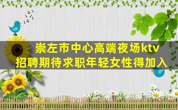 崇左市中心高端夜场ktv招聘期待求职年轻女性得加入